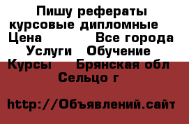 Пишу рефераты курсовые дипломные  › Цена ­ 2 000 - Все города Услуги » Обучение. Курсы   . Брянская обл.,Сельцо г.